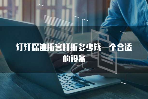 钉钉探迹拓客打折多少钱一个合适的设备
