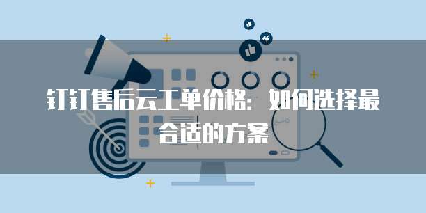 钉钉售后云工单价格：如何选择最合适的方案
