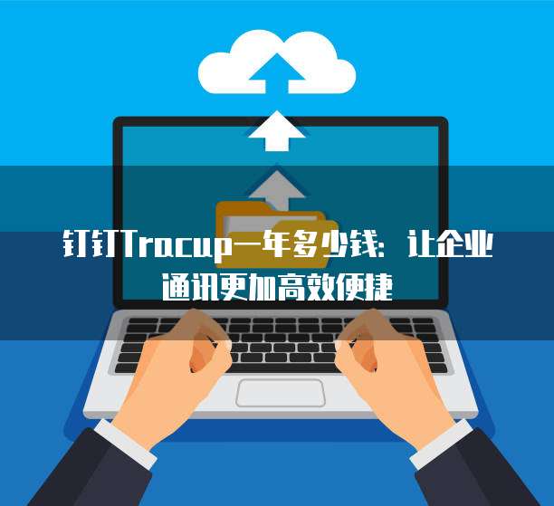 钉钉Tracup一年多少钱:让企业通讯更加高效便捷