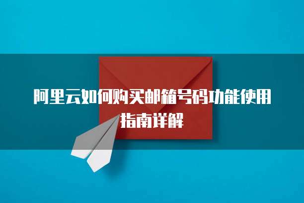 阿里云如何购买邮箱号码功能使用指南详解
