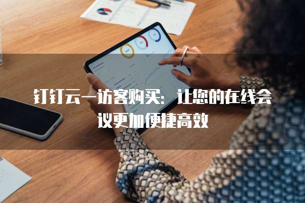 钉钉云一访客购买：让您的在线会议更加便捷高效