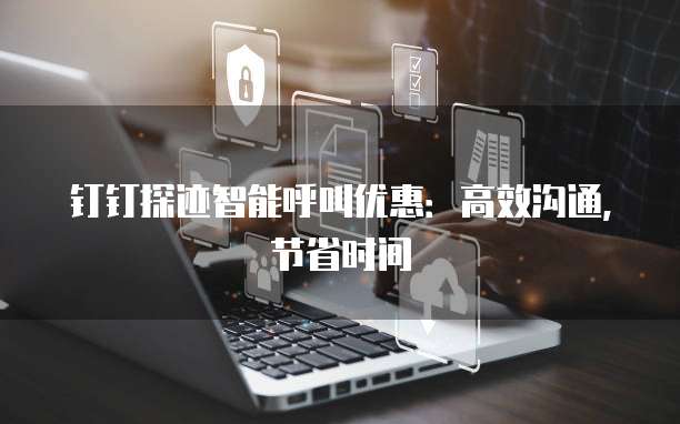 钉钉探迹智能呼叫优惠:高效沟通,节省时间