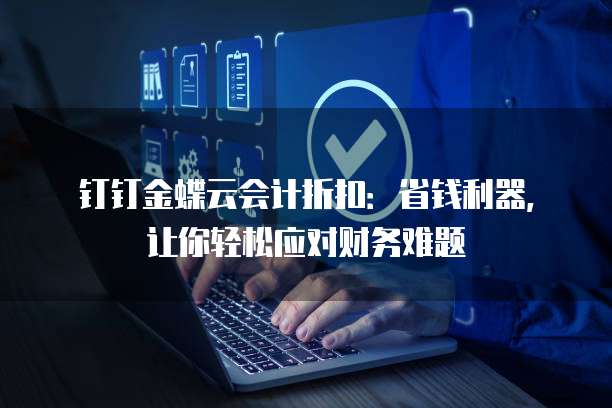 钉钉金蝶云会计折扣:省钱利器,让你轻松应对财务难题