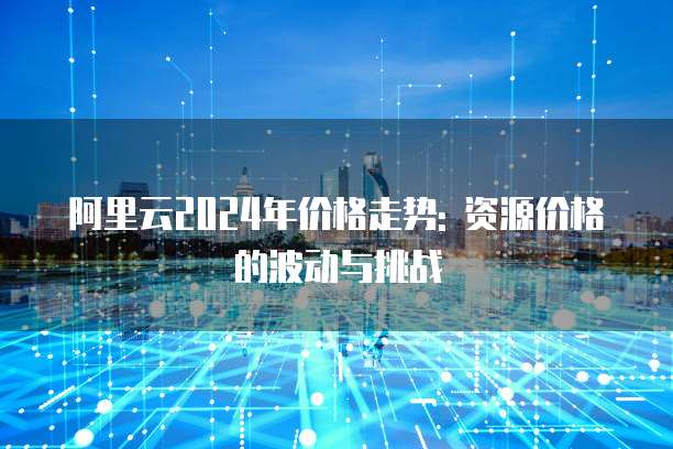 阿里云2024年价格走势: 资源价格的波动与挑战