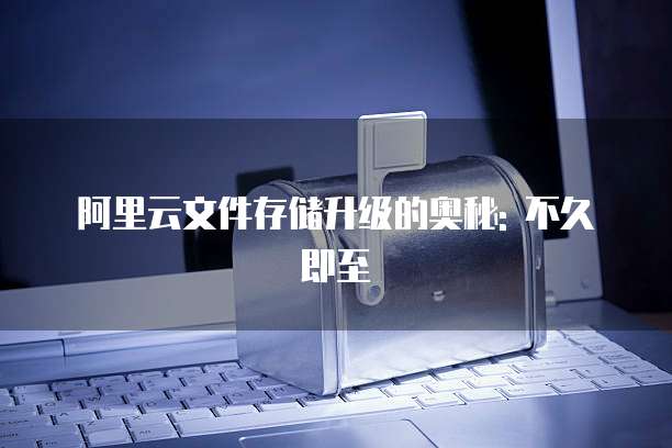 阿里云文件存储升级的奥秘: 不久即至