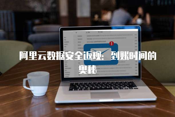 阿里云数据安全返现:到账时间的奥秘