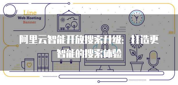 阿里云智能开放搜索升级:打造更智能的搜索体验