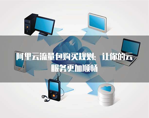 阿里云流量包购买规则:让你的云服务更加顺畅