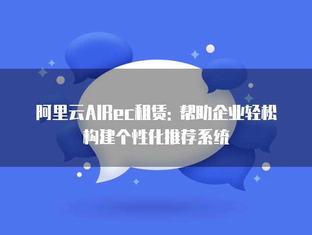 阿里云AIRec租赁: 帮助企业轻松构建个性化推荐系统