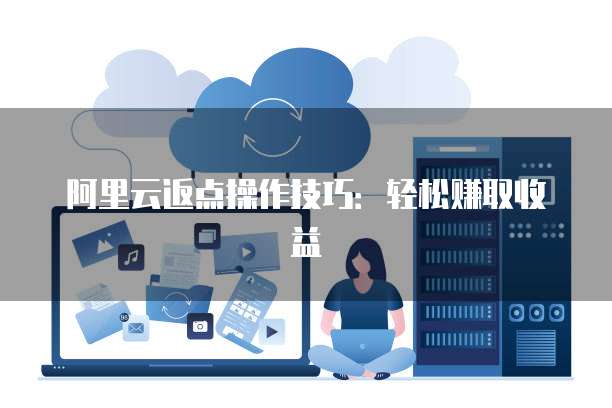 阿里云返点操作技巧:轻松赚取收益