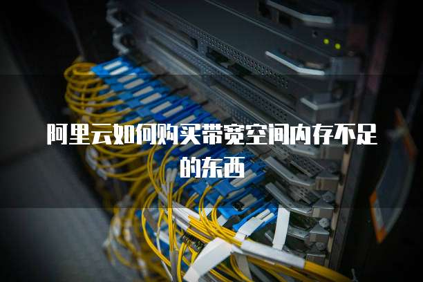 阿里云如何购买带宽空间内存不足的东西