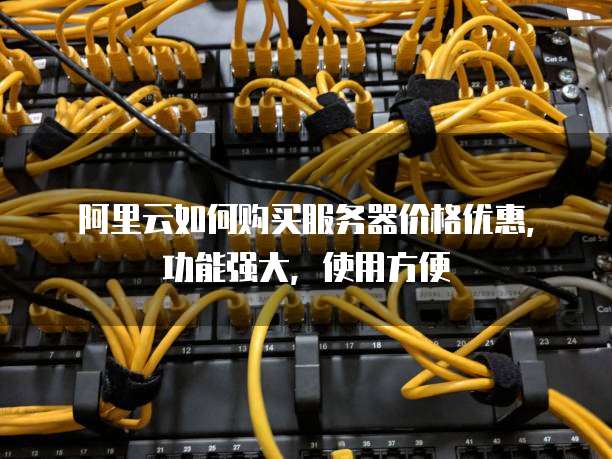 阿里云如何购买服务器价格优惠,功能强大,使用方便