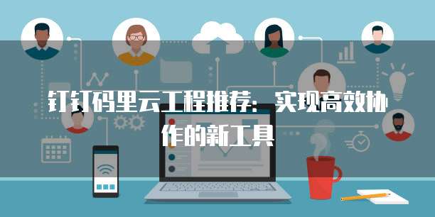 钉钉码里云工程推荐:实现高效协作的新工具