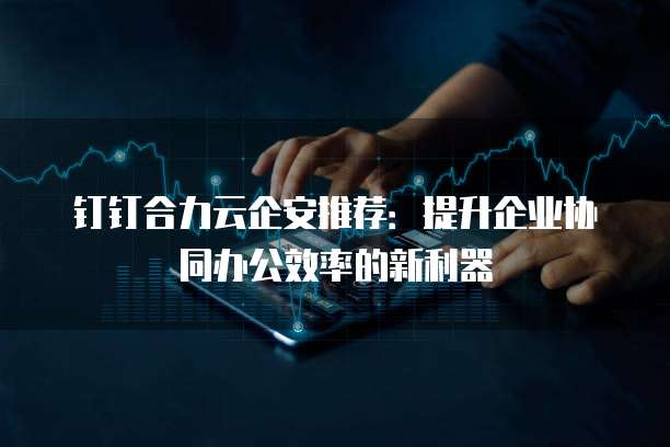 钉钉合力云企安推荐:提升企业协同办公效率的新利器