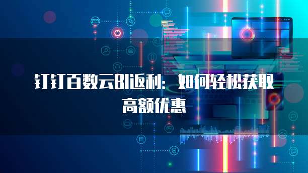 钉钉百数云BI返利:如何轻松获取高额优惠