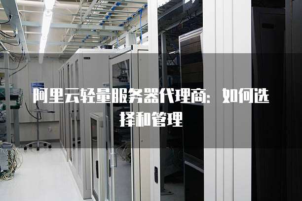阿里云轻量服务器代理商：如何选择和管理