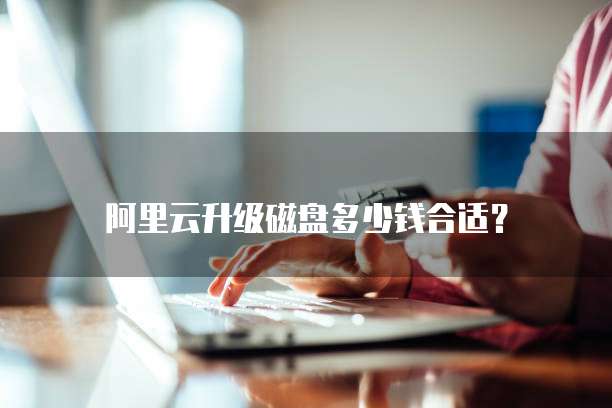 阿里云升级磁盘多少钱合适?