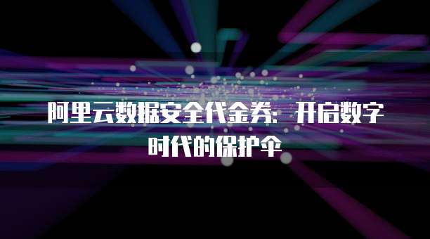 阿里云数据安全代金券:开启数字时代的保护伞