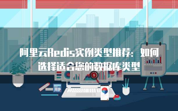 阿里云Redis实例类型推荐:如何选择适合您的数据库类型