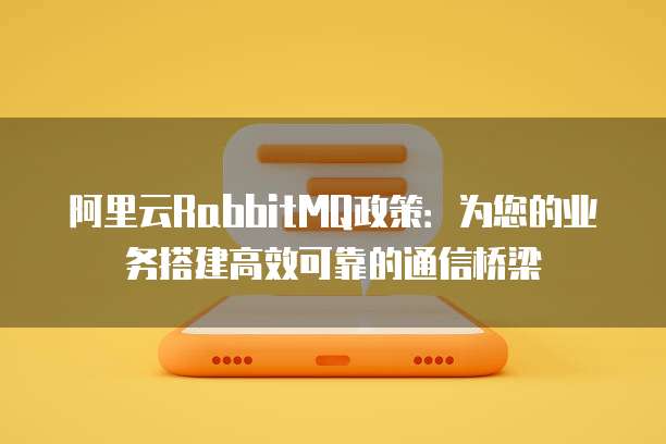 阿里云RabbitMQ政策:为您的业务搭建高效可靠的通信桥梁
