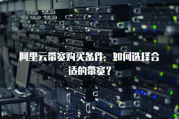 阿里云带宽购买条件:如何选择合适的带宽?