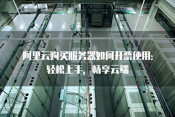 阿里云购买服务器如何开票使用:轻松上手,畅享云端