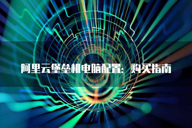 阿里云堡垒机电脑配置:购买指南