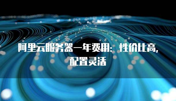 阿里云服务器一年费用:性价比高,配置灵活