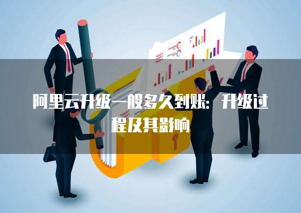 阿里云升级一般多久到账：升级过程及其影响