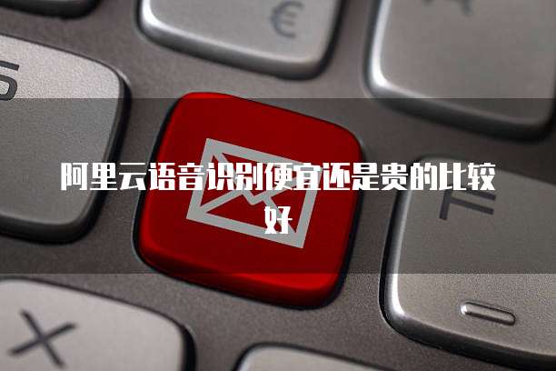 阿里云语音识别便宜还是贵的比较好