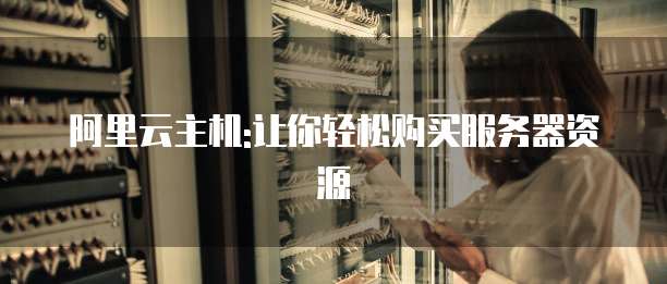 阿里云主机:让你轻松购买服务器资源