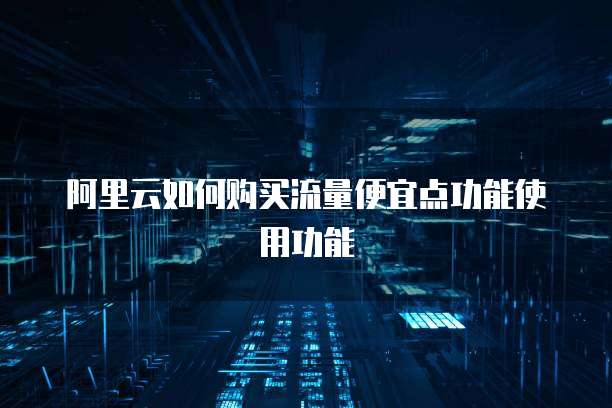 阿里云如何购买流量便宜点功能使用功能