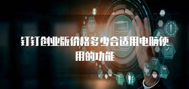 钉钉创业版价格多少合适用电脑使用的功能
