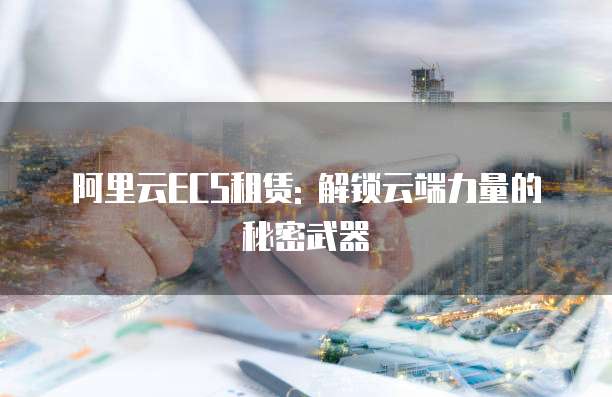 阿里云ECS租赁: 解锁云端力量的秘密武器