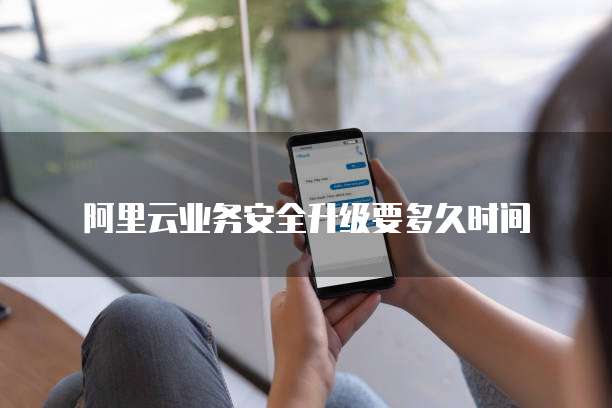 阿里云业务安全升级要多久时间