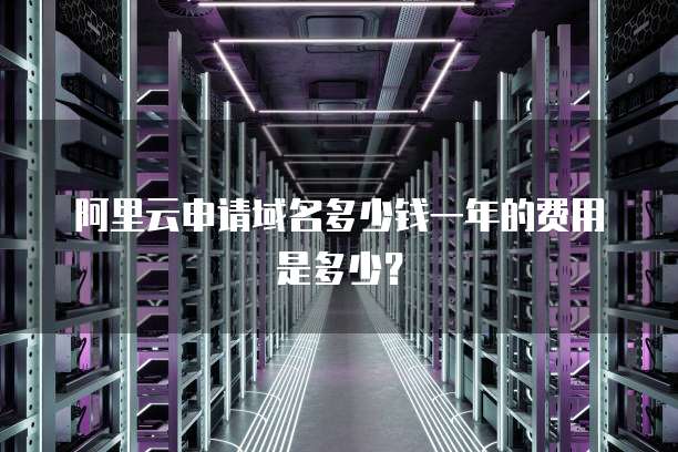 阿里云申请域名多少钱一年的费用是多少?