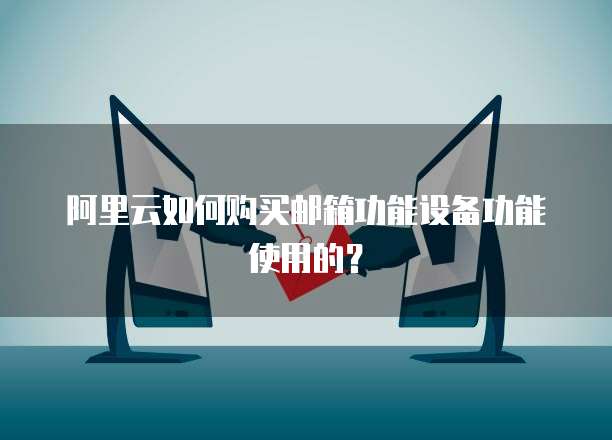 阿里云如何购买邮箱功能设备功能使用的?