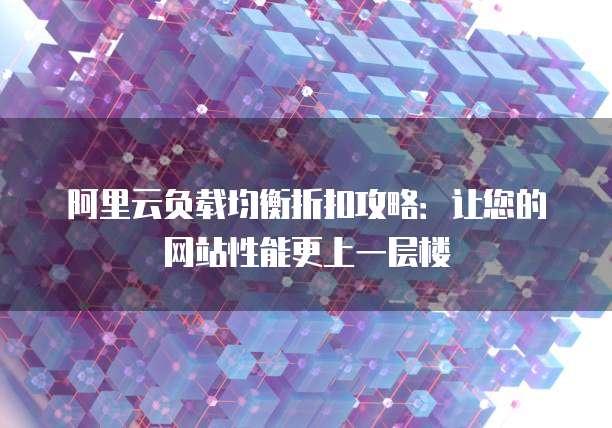 阿里云负载均衡折扣攻略:让您的网站性能更上一层楼