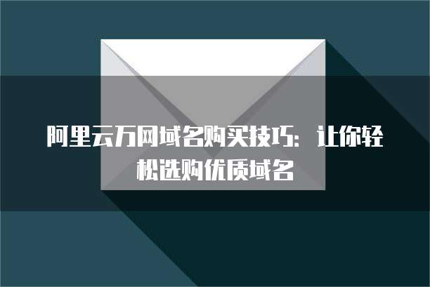 阿里云万网域名购买技巧：让你轻松选购优质域名