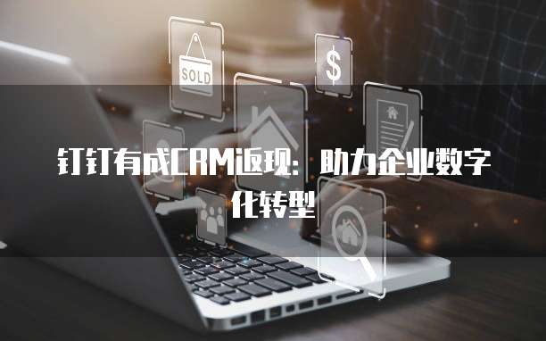 钉钉有成CRM返现：助力企业数字化转型