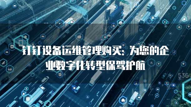 钉钉设备运维管理购买: 为您的企业数字化转型保驾护航