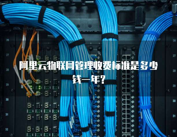 阿里云物联网管理收费标准是多少钱一年?