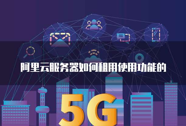 阿里云服务器如何租用使用功能的