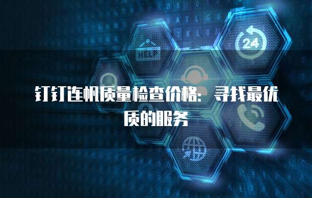 钉钉连帆质量检查价格：寻找最优质的服务