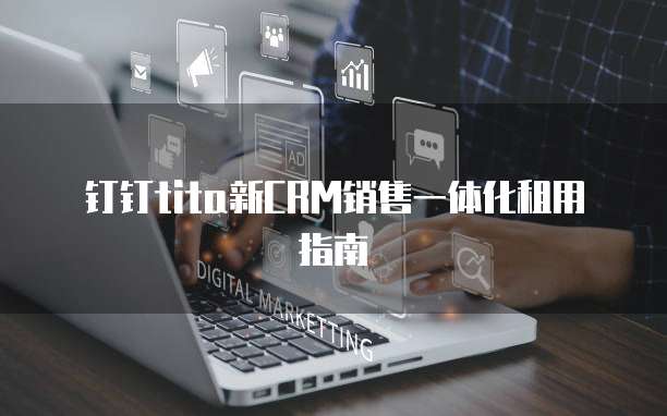 钉钉tita新CRM销售一体化租用指南
