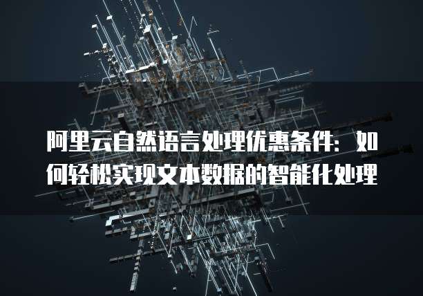 阿里云自然语言处理优惠条件：如何轻松实现文本数据的智能化处理