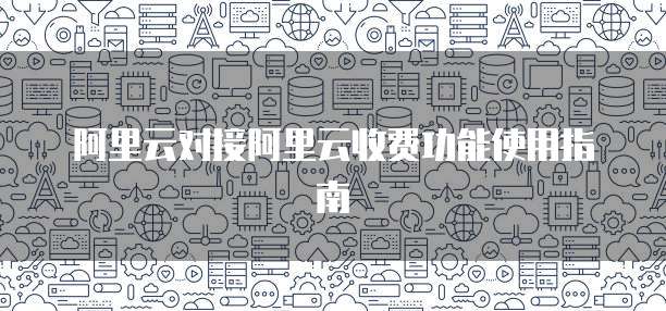 阿里云对接阿里云收费功能使用指南