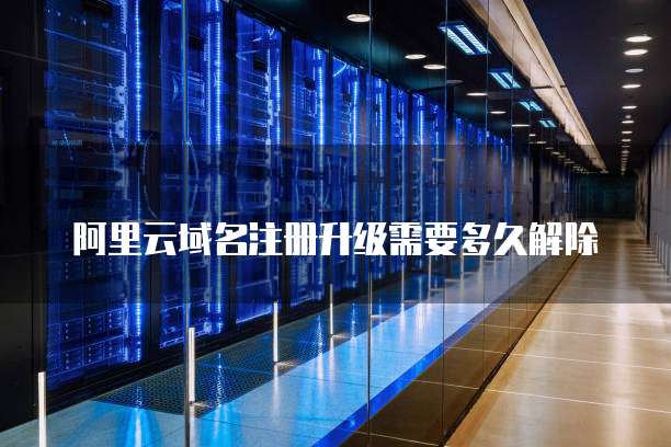 阿里云域名注册升级需要多久解除