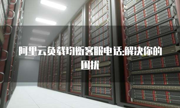 阿里云负载均衡客服电话:解决你的困扰
