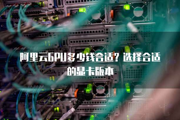 阿里云GPU多少钱合适？选择合适的显卡版本